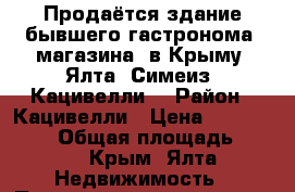 Продаётся здание бывшего гастронома (магазина) в Крыму (Ялта, Симеиз, Кацивелли) › Район ­ Кацивелли › Цена ­ 78 000 000 › Общая площадь ­ 700 - Крым, Ялта Недвижимость » Помещения продажа   . Крым,Ялта